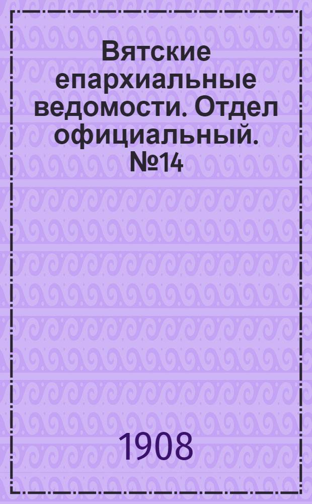 Вятские епархиальные ведомости. Отдел официальный. № 14 (3 апреля 1908 г.)