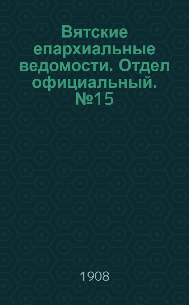 Вятские епархиальные ведомости. Отдел официальный. № 15 (10 апреля 1908 г.)