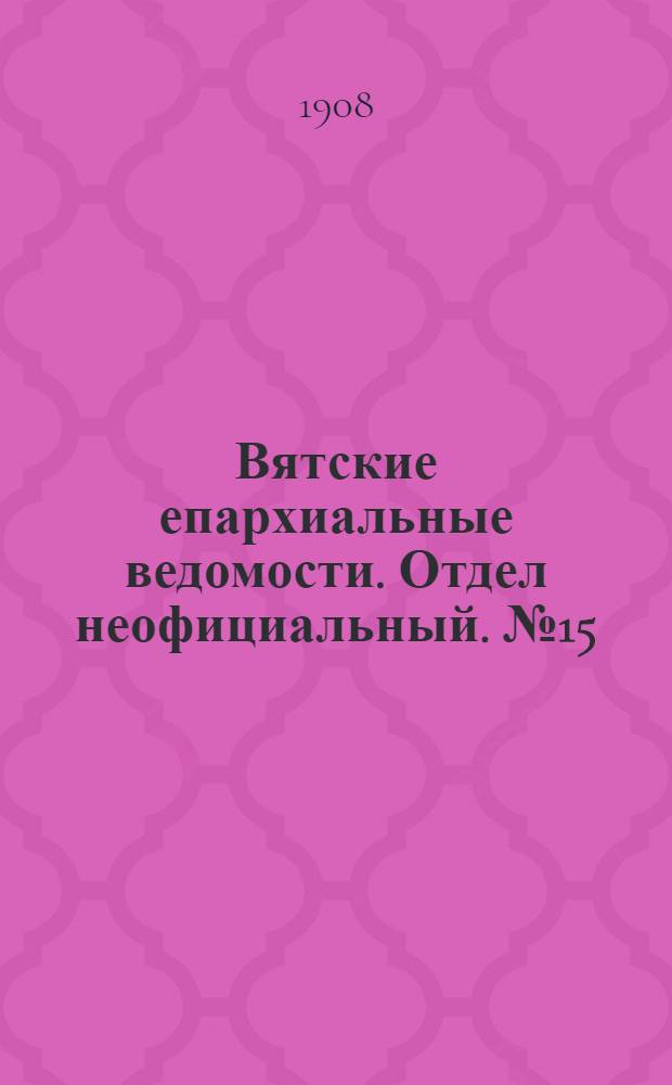 Вятские епархиальные ведомости. Отдел неофициальный. № 15 (10 апреля 1908 г.)