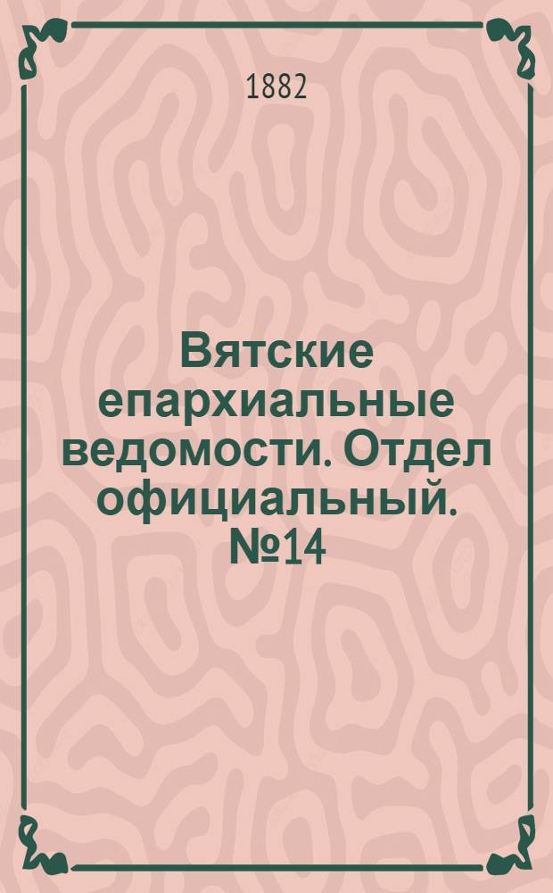 Вятские епархиальные ведомости. Отдел официальный. № 14 (16 июля 1882 г.)