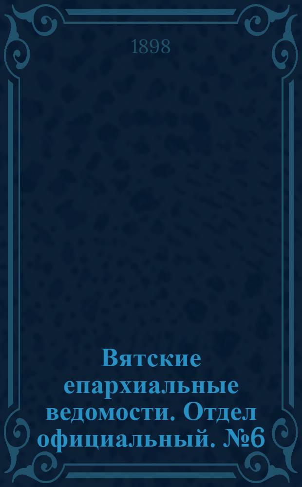 Вятские епархиальные ведомости. Отдел официальный. № 6 (16 марта 1898 г.)