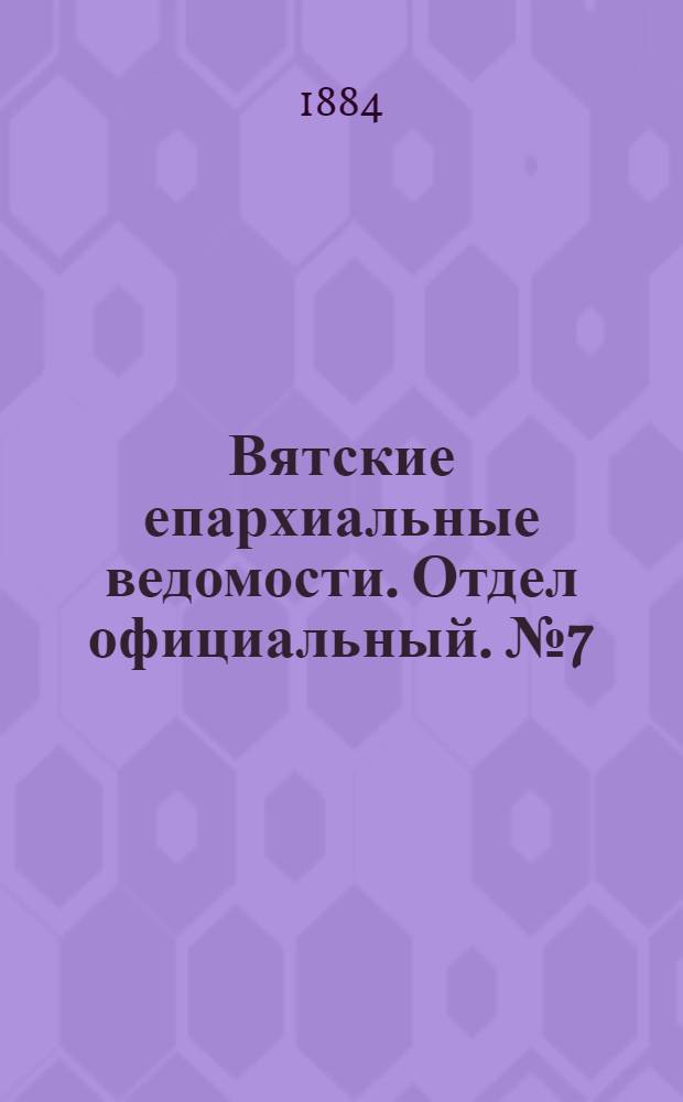 Вятские епархиальные ведомости. Отдел официальный. № 7 (1 апреля 1884 г.)