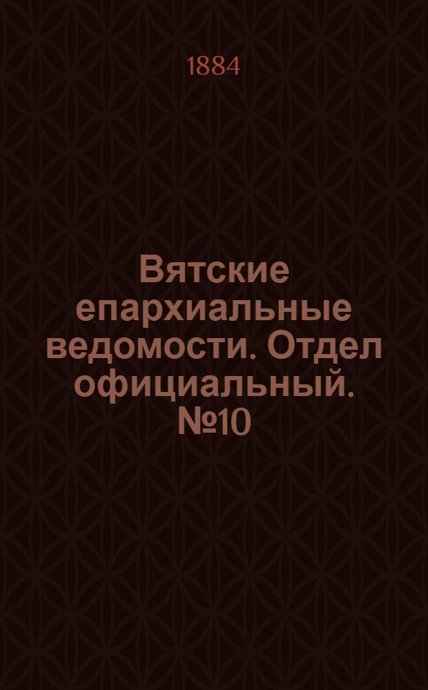 Вятские епархиальные ведомости. Отдел официальный. № 10 (16 мая 1884 г.)
