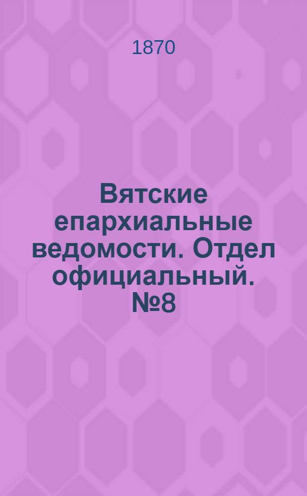 Вятские епархиальные ведомости. Отдел официальный. № 8 (16 апреля 1870 г.)