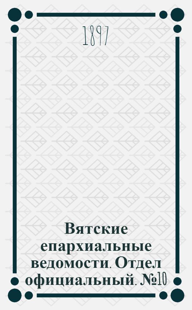 Вятские епархиальные ведомости. Отдел официальный. № 10 (16 мая 1897 г.)