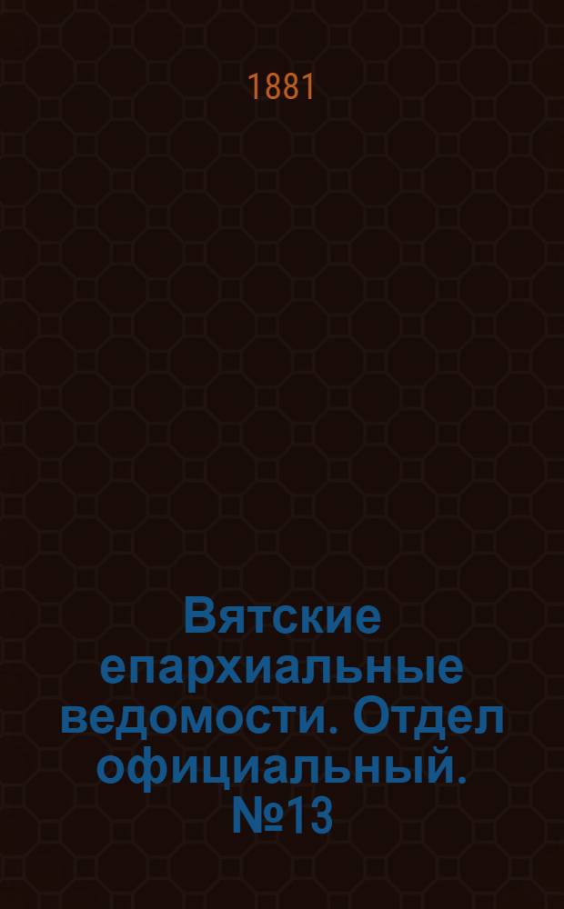 Вятские епархиальные ведомости. Отдел официальный. № 13 (1 июля 1881 г.)