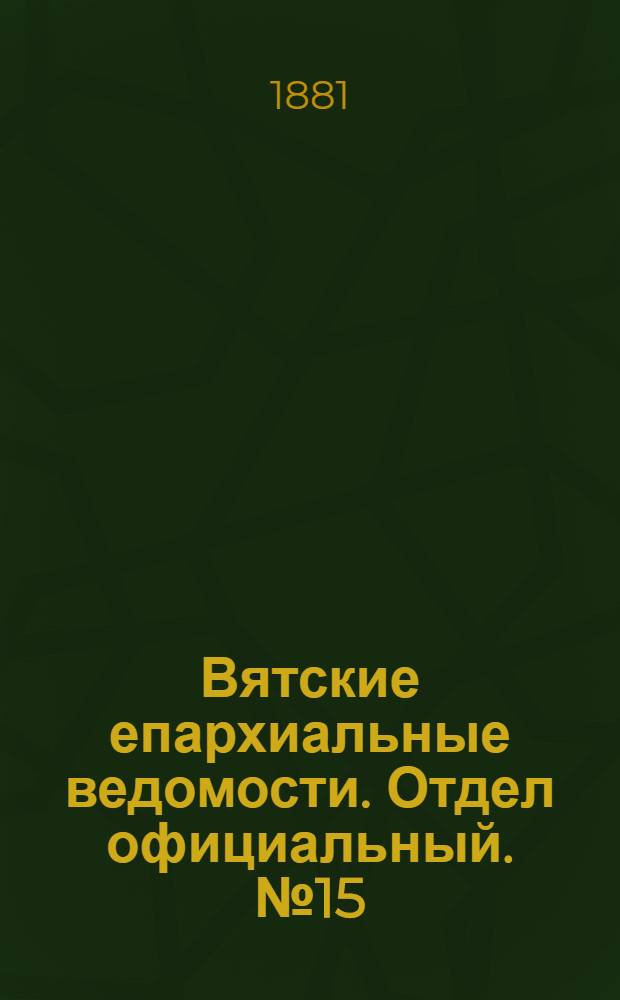 Вятские епархиальные ведомости. Отдел официальный. № 15 (1 августа 1881 г.)