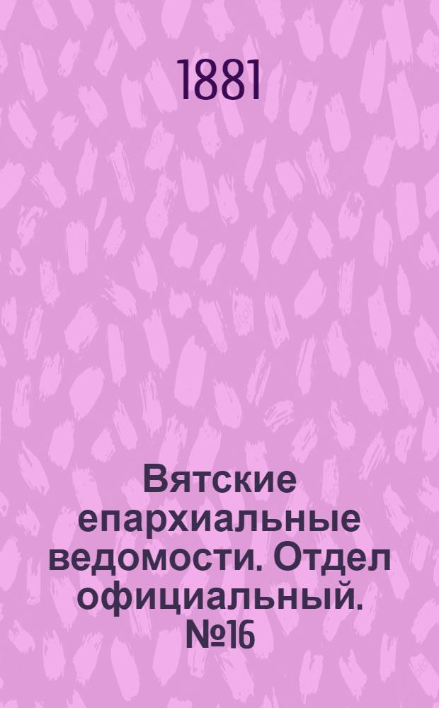 Вятские епархиальные ведомости. Отдел официальный. № 16 (16 августа 1881 г.)