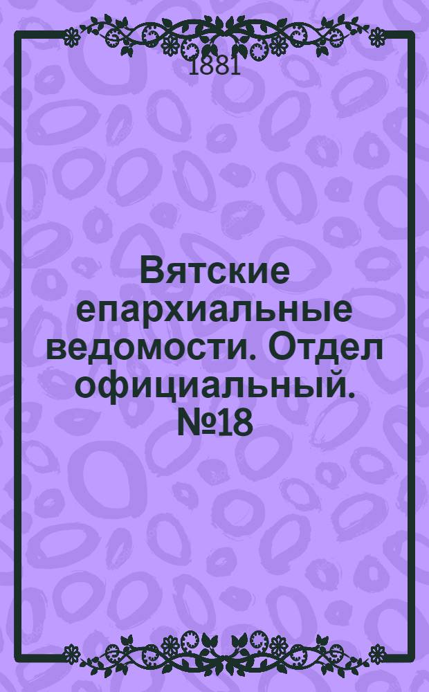 Вятские епархиальные ведомости. Отдел официальный. № 18 (16 сентября 1881 г.)