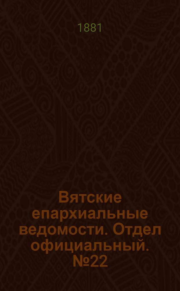 Вятские епархиальные ведомости. Отдел официальный. № 22 (16 ноября 1881 г.)