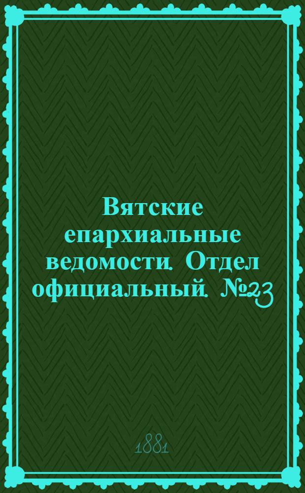 Вятские епархиальные ведомости. Отдел официальный. № 23 (1 декабря 1881 г.)