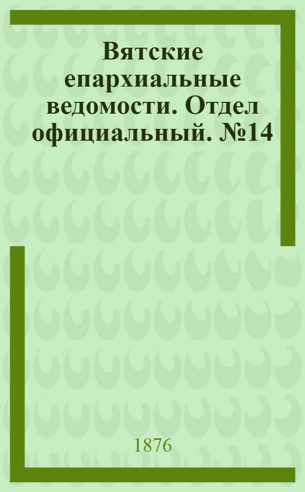 Вятские епархиальные ведомости. Отдел официальный. № 14 (16 июля 1876 г.)