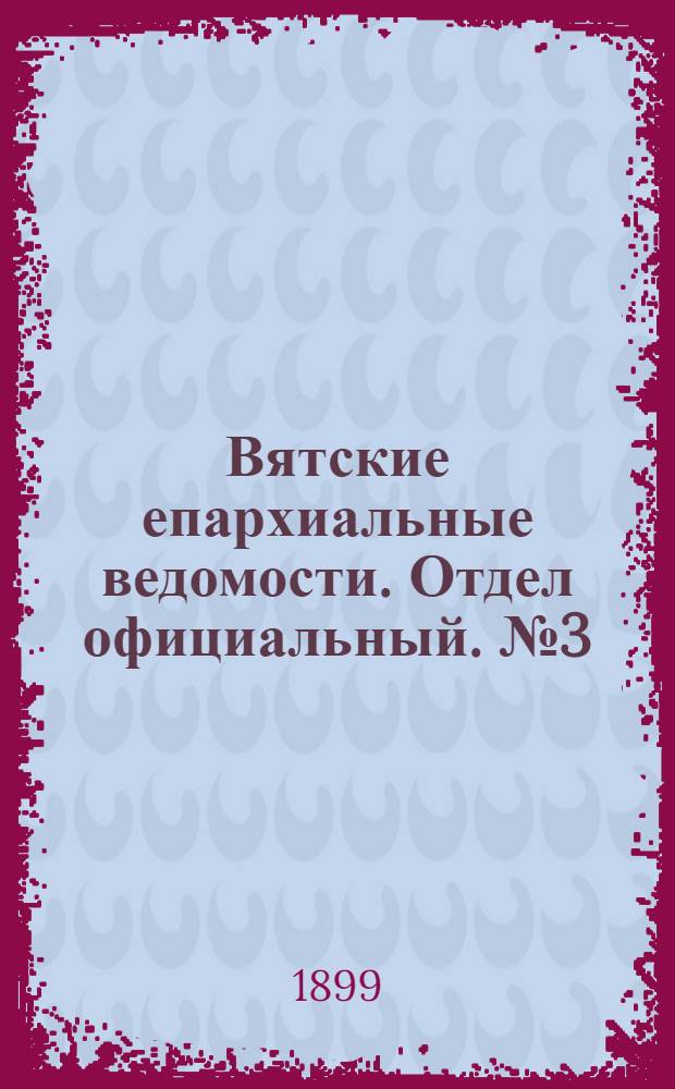 Вятские епархиальные ведомости. Отдел официальный. № 3 (1 февраля 1899 г.)