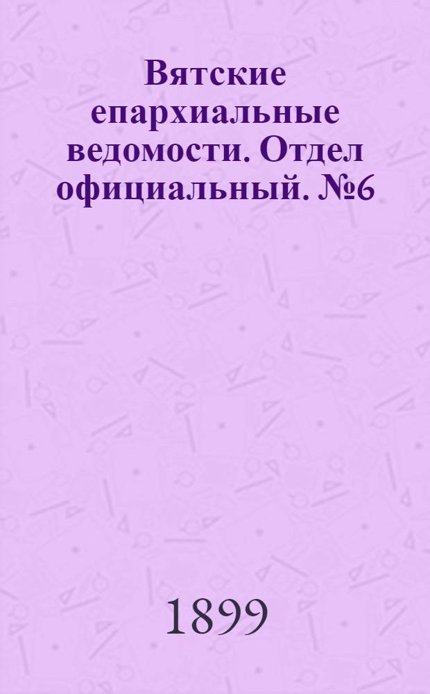 Вятские епархиальные ведомости. Отдел официальный. № 6 (16 марта 1899 г.)