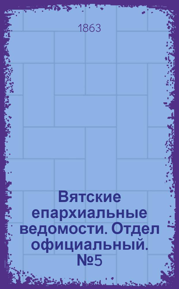 Вятские епархиальные ведомости. Отдел официальный. № 5 (1 марта 1863 г.)