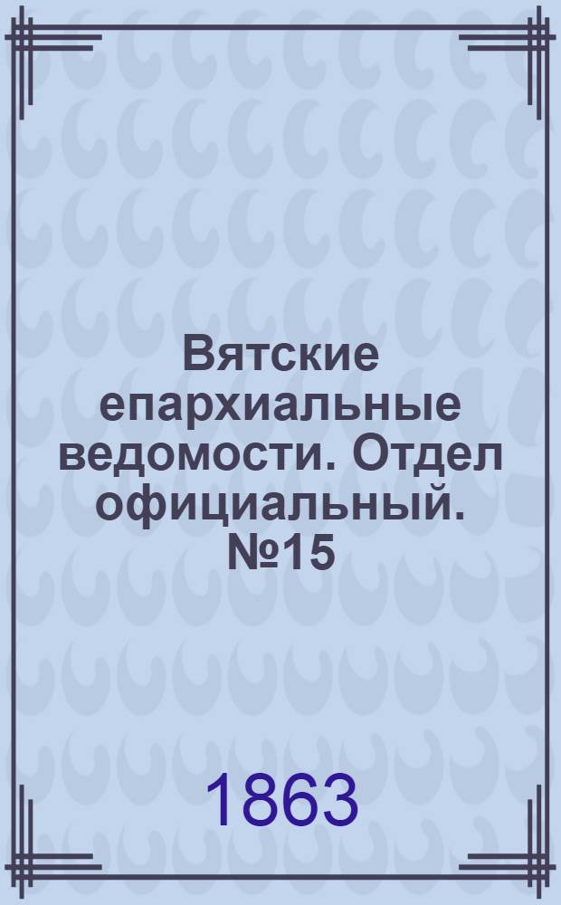 Вятские епархиальные ведомости. Отдел официальный. № 15 (1 августа 1863 г.)