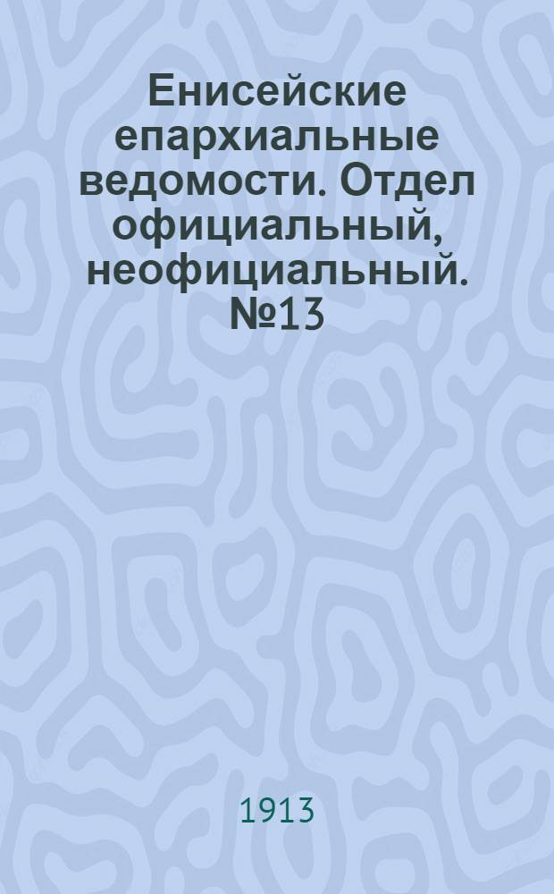 Енисейские епархиальные ведомости. Отдел официальный, неофициальный. № 13 (1 июля 1913 г.)