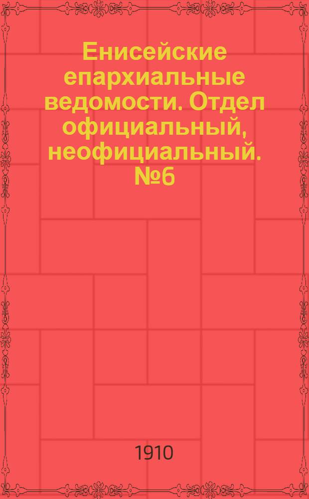 Енисейские епархиальные ведомости. Отдел официальный, неофициальный. № 6 (15 марта 1910 г.)
