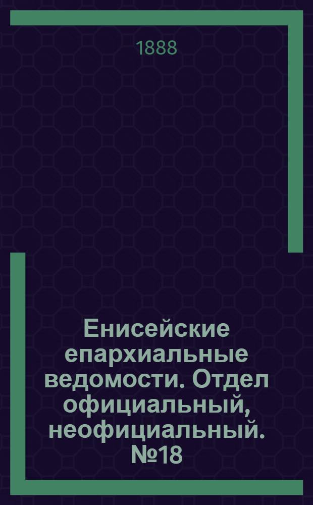 Енисейские епархиальные ведомости. Отдел официальный, неофициальный. № 18 (16 сентября 1888 г.)