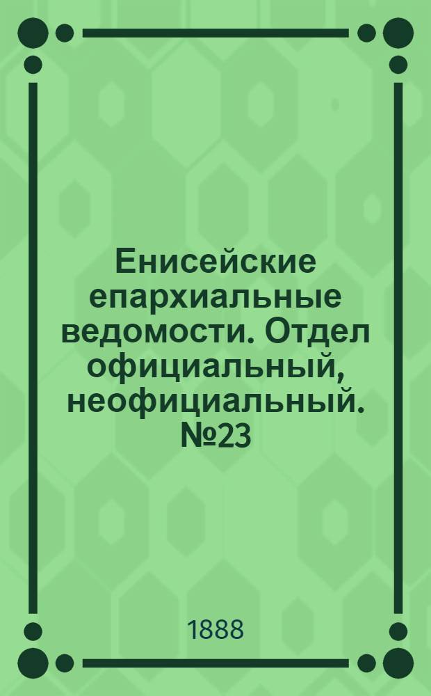 Енисейские епархиальные ведомости. Отдел официальный, неофициальный. № 23 (1 декабря 1888 г.)