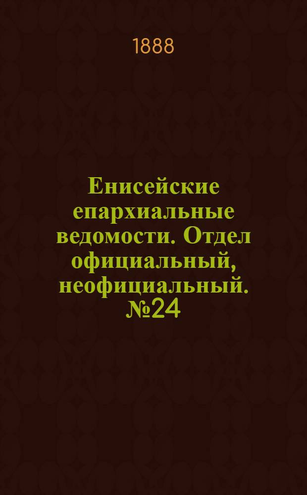 Енисейские епархиальные ведомости. Отдел официальный, неофициальный. № 24 (16 декабря 1888 г.)