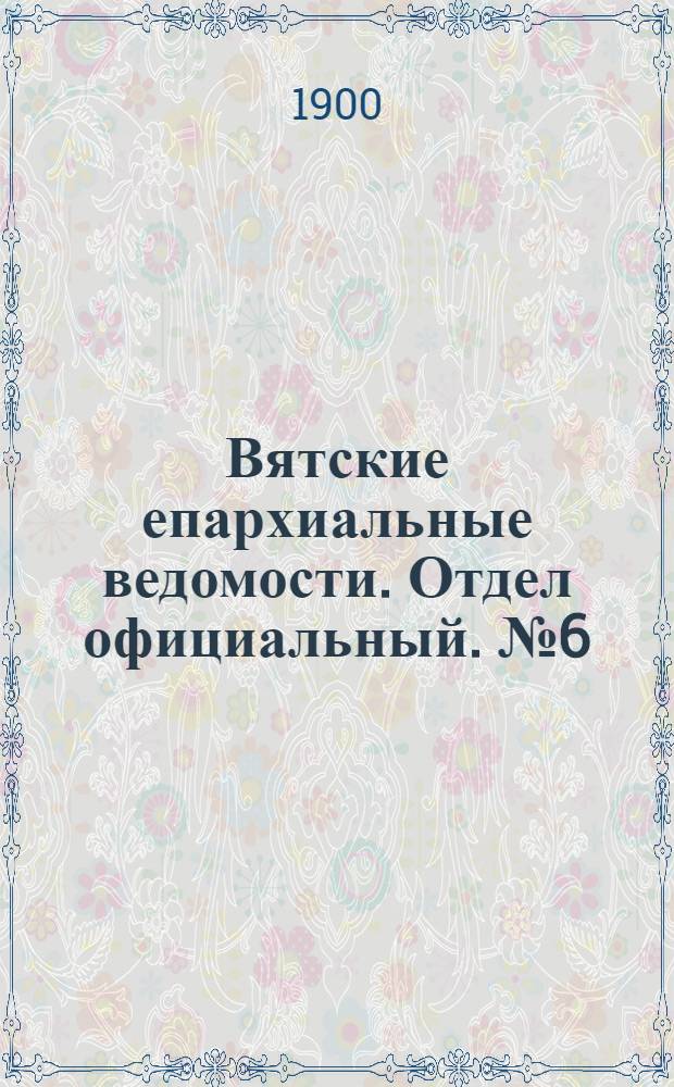 Вятские епархиальные ведомости. Отдел официальный. № 6 (16 марта 1900 г.)