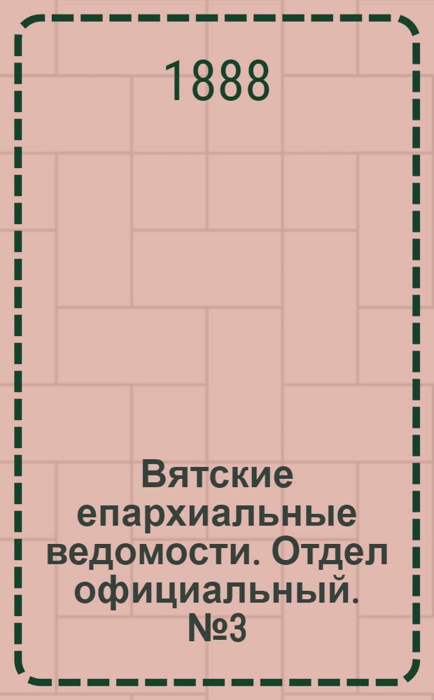 Вятские епархиальные ведомости. Отдел официальный. № 3 (1 февраля 1888 г.)