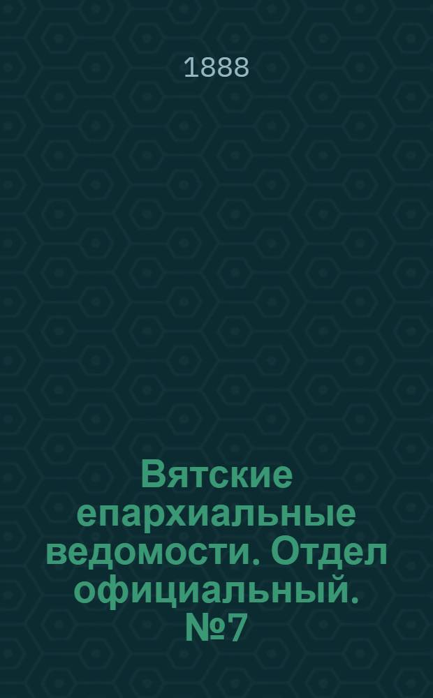 Вятские епархиальные ведомости. Отдел официальный. № 7 (1 апреля 1888 г.)