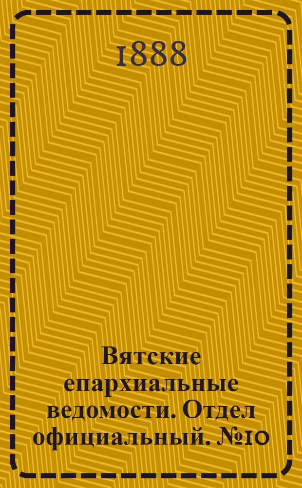 Вятские епархиальные ведомости. Отдел официальный. № 10 (16 мая 1888 г.)