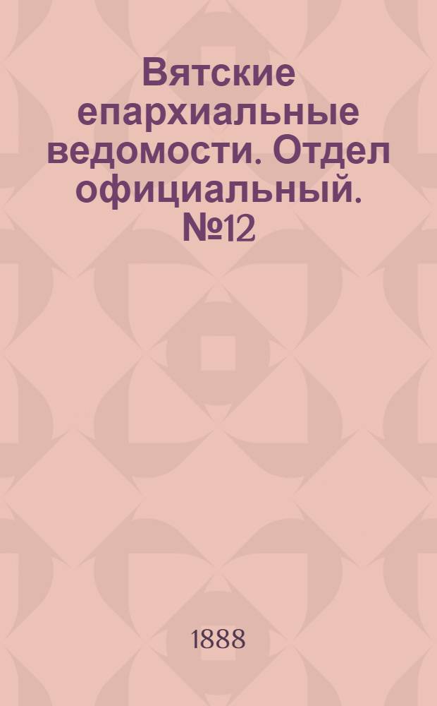 Вятские епархиальные ведомости. Отдел официальный. № 12 (1 июня 1888 г.)