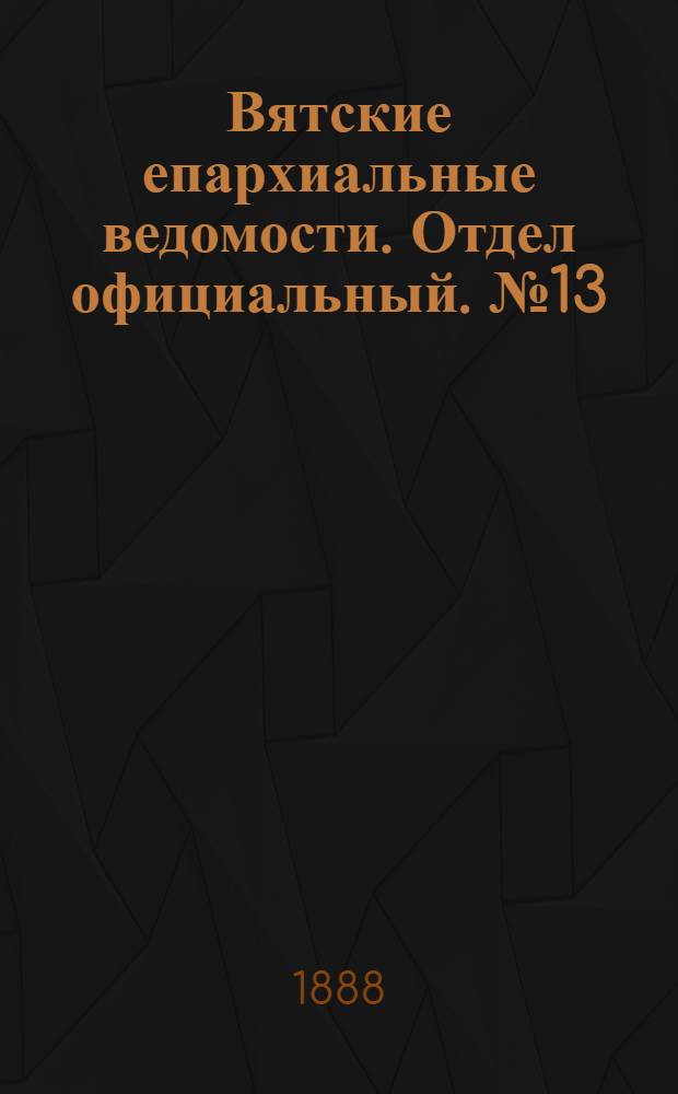 Вятские епархиальные ведомости. Отдел официальный. № 13 (1 июля 1888 г.)