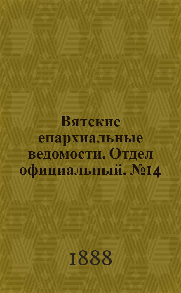 Вятские епархиальные ведомости. Отдел официальный. № 14 (16 июля 1888 г.)