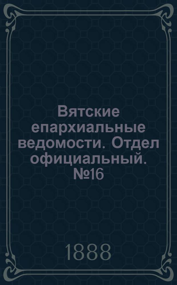 Вятские епархиальные ведомости. Отдел официальный. № 16 (16 августа 1888 г.)