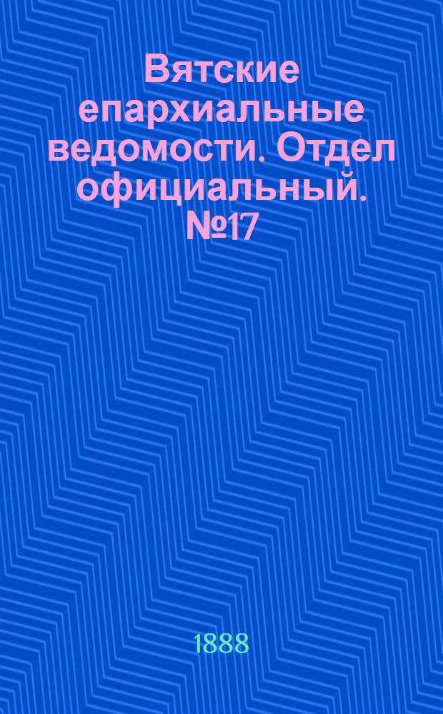 Вятские епархиальные ведомости. Отдел официальный. № 17 (1 сентября 1888 г.)