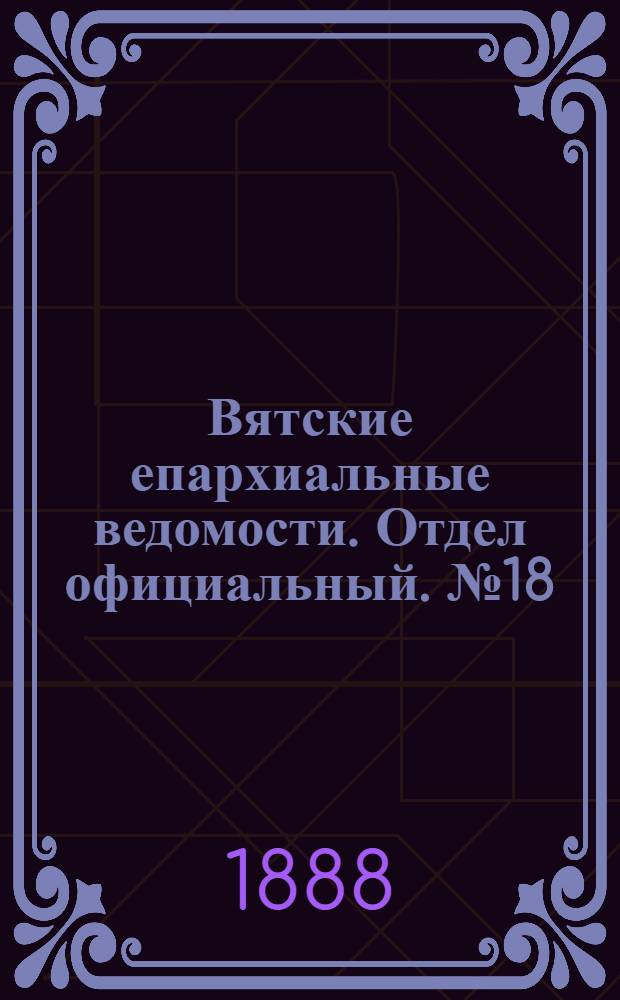 Вятские епархиальные ведомости. Отдел официальный. № 18 (16 сентября 1888 г.)