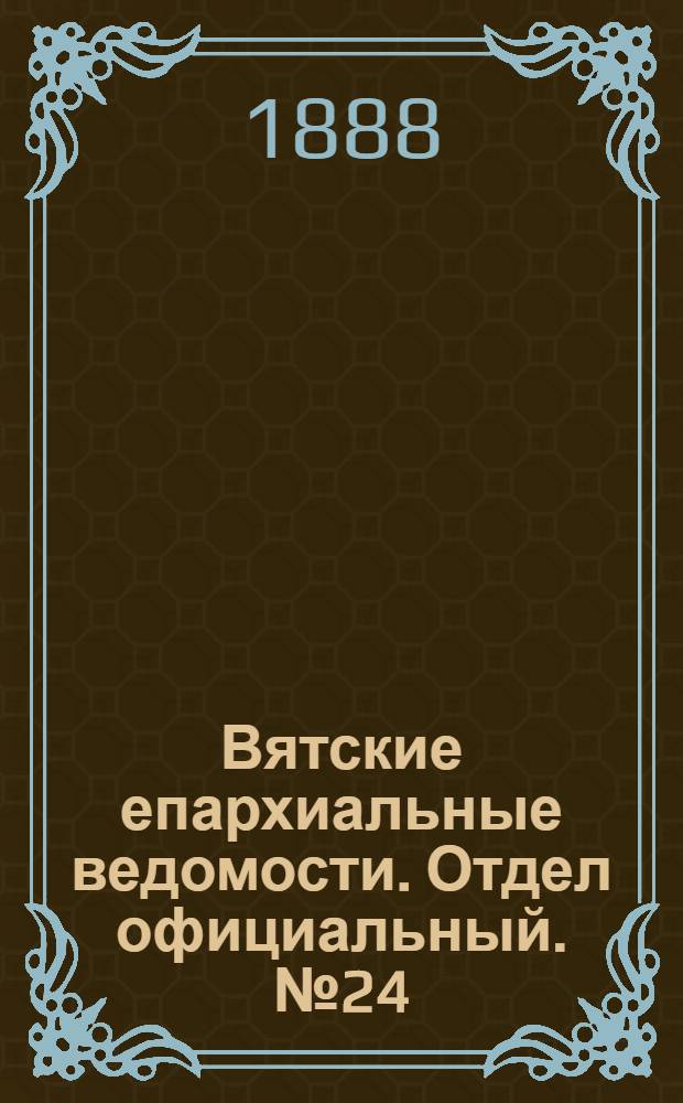 Вятские епархиальные ведомости. Отдел официальный. № 24 (16 декабря 1888 г.)