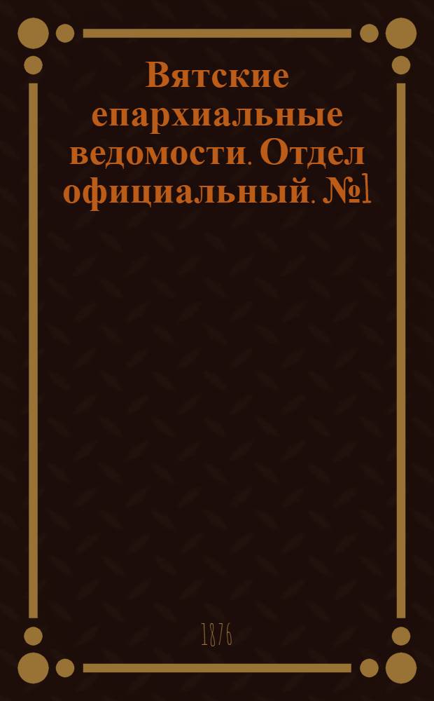 Вятские епархиальные ведомости. Отдел официальный. № 1 (1 января 1876 г.)