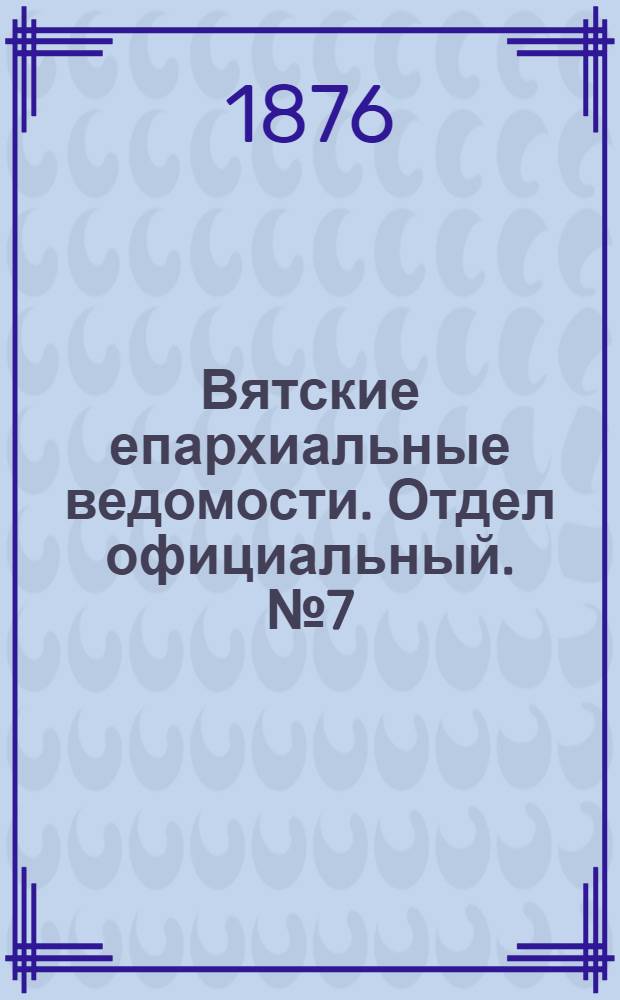 Вятские епархиальные ведомости. Отдел официальный. № 7 (1 апреля 1876 г.)