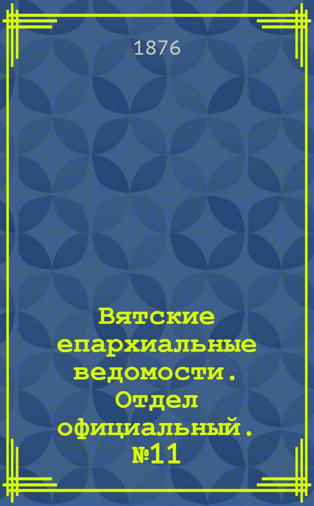 Вятские епархиальные ведомости. Отдел официальный. № 11 (1 июня 1876 г.)