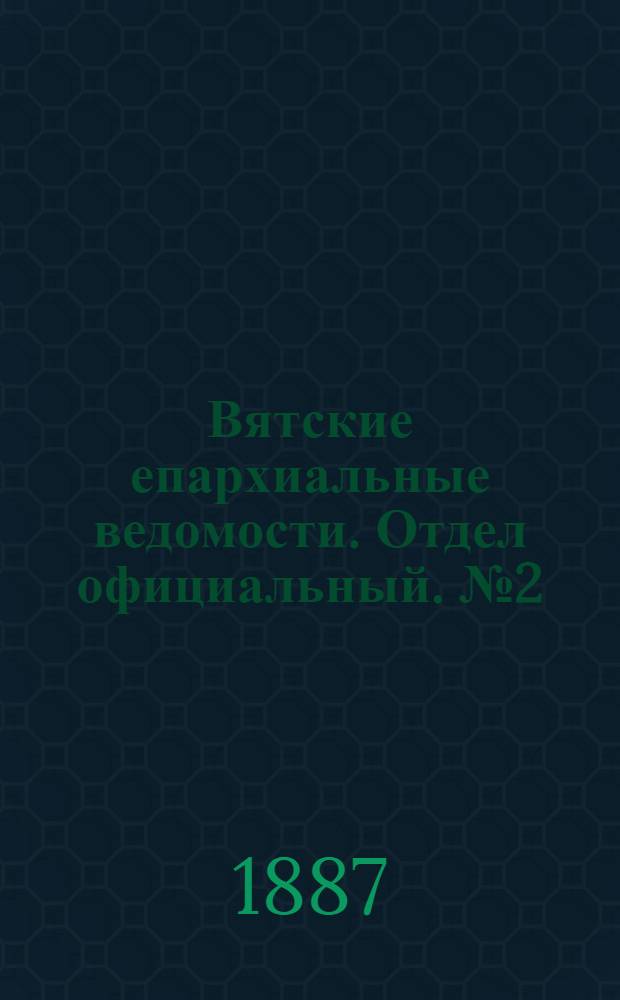 Вятские епархиальные ведомости. Отдел официальный. № 2 (16 января 1887 г.)