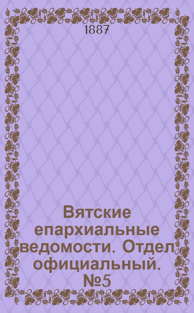 Вятские епархиальные ведомости. Отдел официальный. № 5 (1 марта 1887 г.)