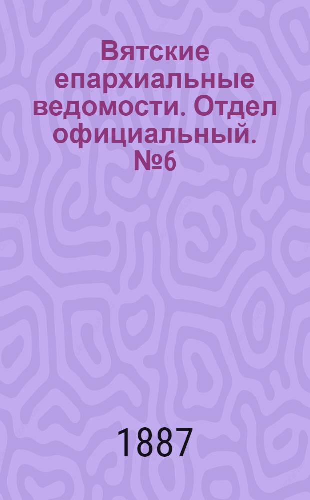 Вятские епархиальные ведомости. Отдел официальный. № 6 (16 марта 1887 г.)