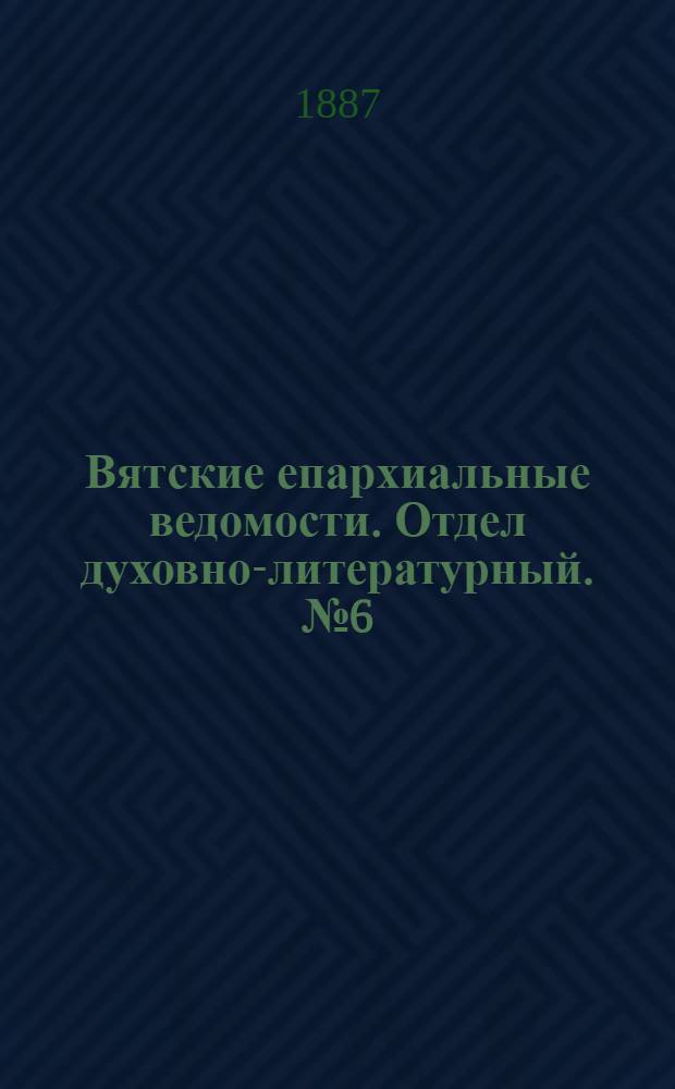 Вятские епархиальные ведомости. Отдел духовно-литературный. № 6 (16 марта 1887 г.)