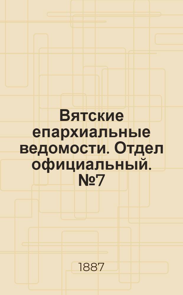 Вятские епархиальные ведомости. Отдел официальный. № 7 (1 апреля 1887 г.)