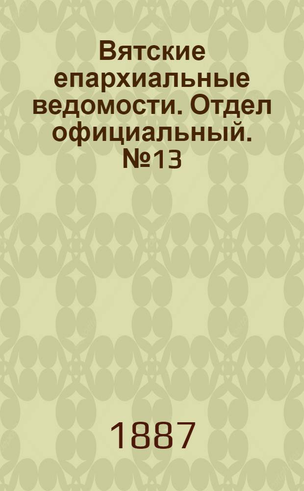 Вятские епархиальные ведомости. Отдел официальный. № 13 (1 июля 1887 г.)