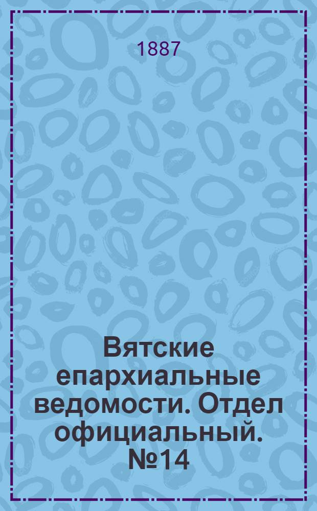 Вятские епархиальные ведомости. Отдел официальный. № 14 (16 июля 1887 г.)