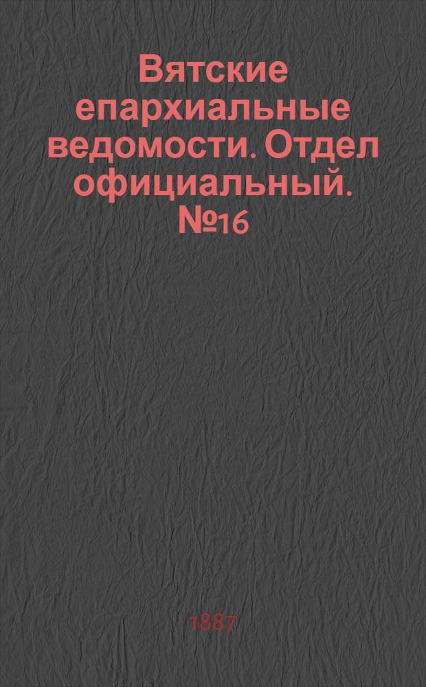 Вятские епархиальные ведомости. Отдел официальный. № 16 (16 августа 1887 г.)