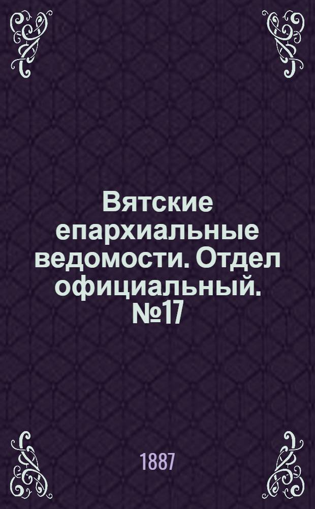 Вятские епархиальные ведомости. Отдел официальный. № 17 (1 сентября 1887 г.)
