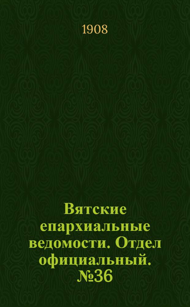 Вятские епархиальные ведомости. Отдел официальный. № 36 (4 сентября 1908 г.)