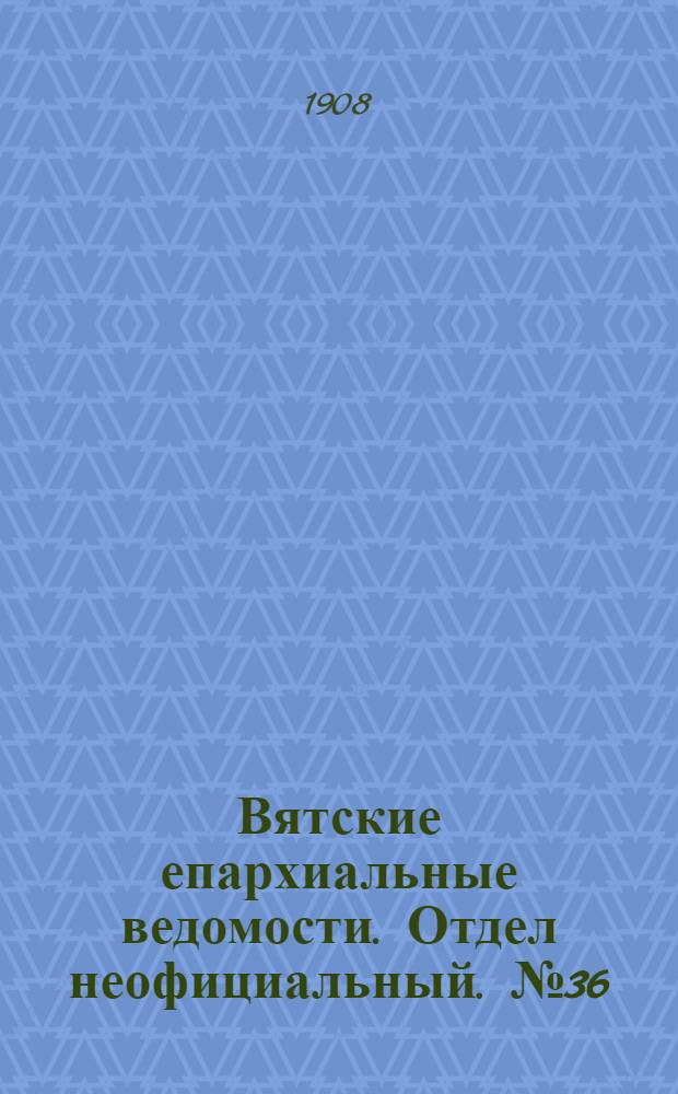 Вятские епархиальные ведомости. Отдел неофициальный. № 36 (4 сентября 1908 г.)